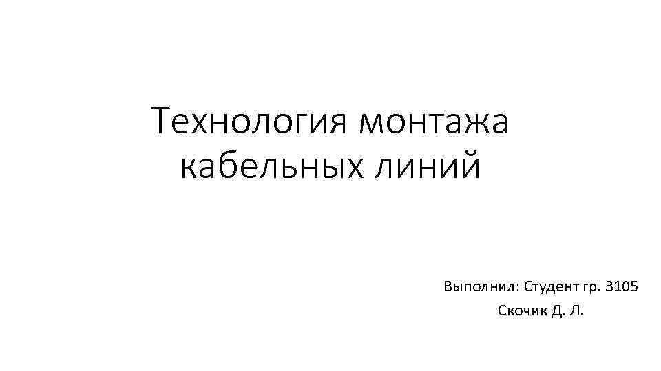 Технология монтажа кабельных линий Выполнил: Студент гр. 3105 Скочик Д. Л. 