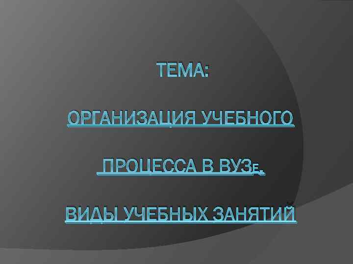 ТЕМА: ОРГАНИЗАЦИЯ УЧЕБНОГО ПРОЦЕССА В ВУЗЕ. ВИДЫ УЧЕБНЫХ ЗАНЯТИЙ 