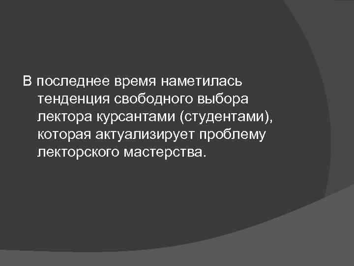 В последнее время наметилась тенденция свободного выбора лектора курсантами (студентами), которая актуализирует проблему лекторского