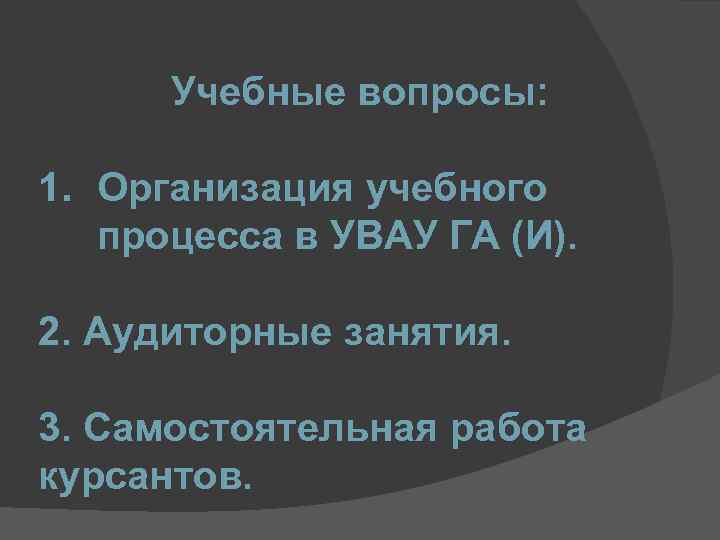 Учебные вопросы: 1. Организация учебного процесса в УВАУ ГА (И). 2. Аудиторные занятия. 3.
