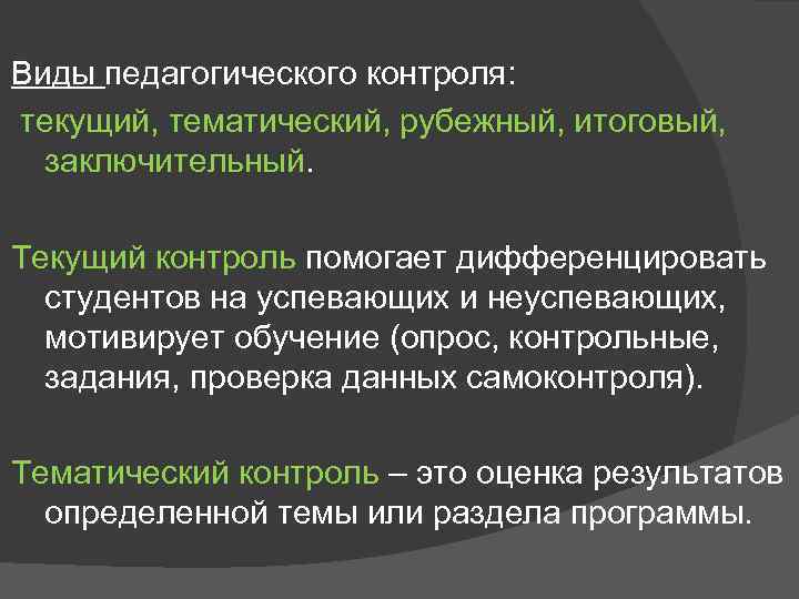 Виды педагогического контроля: текущий, тематический, рубежный, итоговый, заключительный. Текущий контроль помогает дифференцировать студентов на