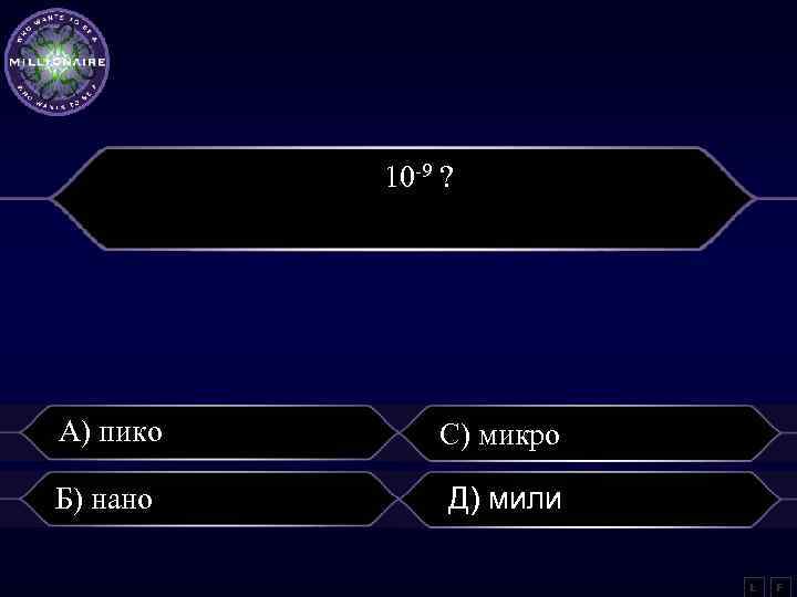 10 -9 ? А) пико С) микро Б) нано Д) мили L F 