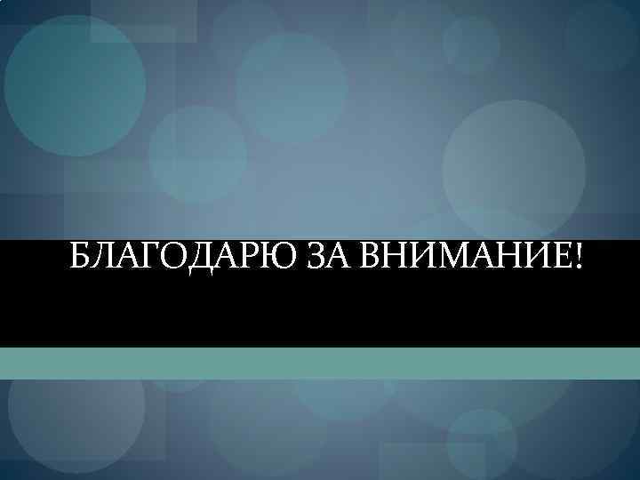 БЛАГОДАРЮ ЗА ВНИМАНИЕ! 