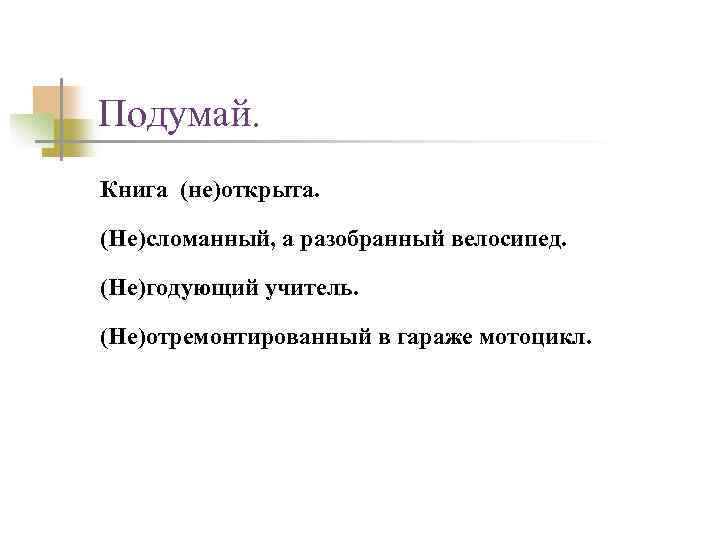 Подумай. Книга (не)открыта. (Не)сломанный, а разобранный велосипед. (Не)годующий учитель. (Не)отремонтированный в гараже мотоцикл. 