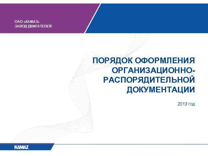 ОАО «КАМАЗ» ЗАВОД ДВИГАТЕЛЕЙ ПОРЯДОК ОФОРМЛЕНИЯ ОРГАНИЗАЦИОННОРАСПОРЯДИТЕЛЬНОЙ ДОКУМЕНТАЦИИ 2013 год 