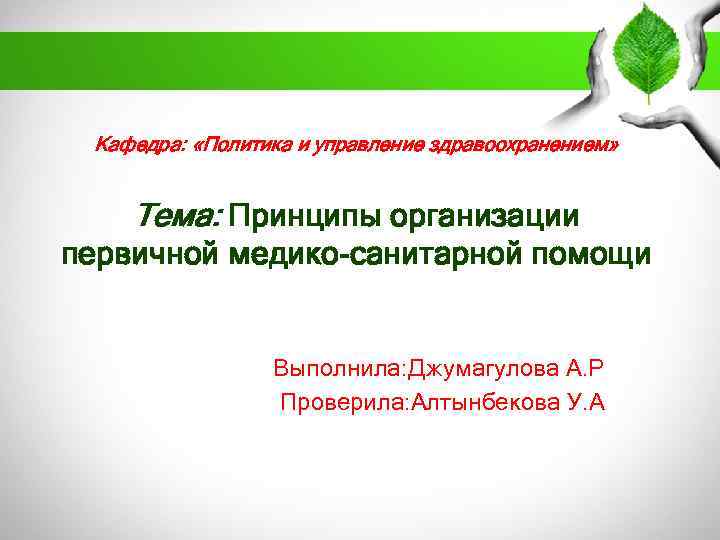 Кафедра: «Политика и управление здравоохранением» Тема: Принципы организации первичной медико-санитарной помощи Выполнила: Джумагулова А.