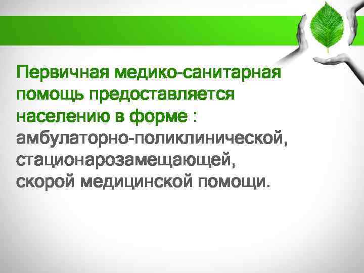 Первичная медико-санитарная помощь предоставляется населению в форме : амбулаторно-поликлинической, стационарозамещающей, скорой медицинской помощи. 