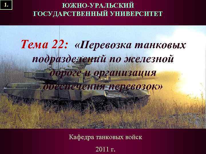 1. ЮЖНО-УРАЛЬСКИЙ ГОСУДАРСТВЕННЫЙ УНИВЕРСИТЕТ Тема 22: «Перевозка танковых подразделений по железной дороге и организация