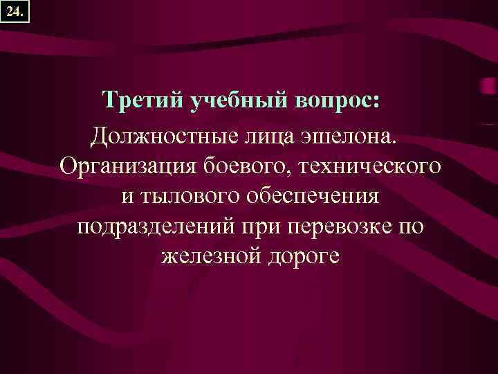 24. Третий учебный вопрос: Должностные лица эшелона. Организация боевого, технического и тылового обеспечения подразделений