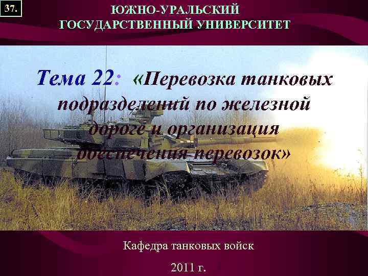 37. ЮЖНО-УРАЛЬСКИЙ ГОСУДАРСТВЕННЫЙ УНИВЕРСИТЕТ Тема 22: «Перевозка танковых подразделений по железной дороге и организация