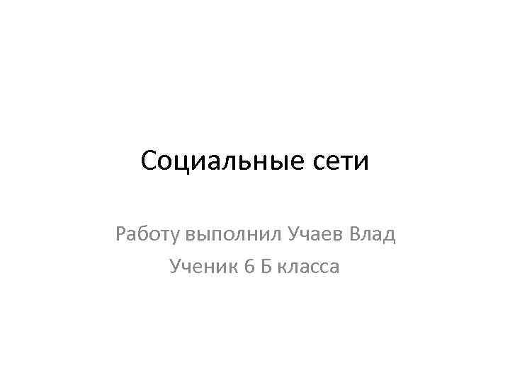 Социальные сети Работу выполнил Учаев Влад Ученик 6 Б класса 