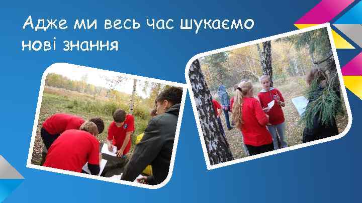 Адже ми весь час шукаємо нові знання 