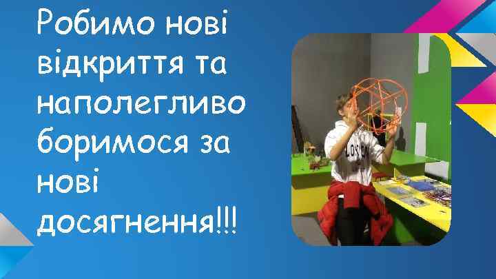 Робимо нові відкриття та наполегливо боримося за нові досягнення!!! 