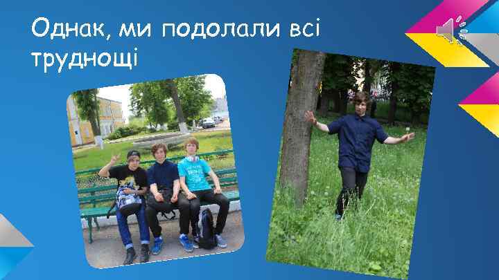 Однак, ми подолали всі труднощі 