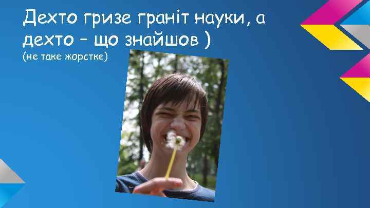Дехто гризе граніт науки, а дехто – що знайшов ) (не таке жорстке) 