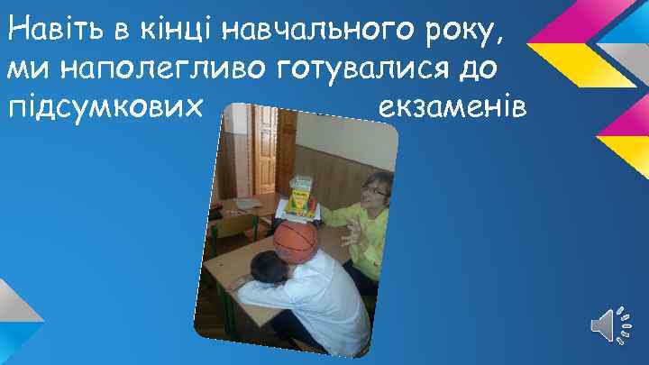 Навіть в кінці навчального року, ми наполегливо готувалися до підсумкових екзаменів 