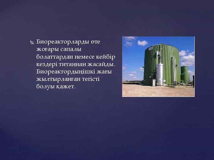  Биореакторларды өте жоғары сапалы болаттардан немесе кейбір кездері титаннан жасайды. Биореактордыңішкi жағы жылтырланған