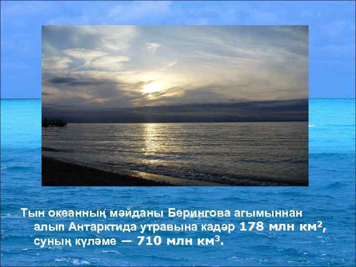 Тын океанның мәйданы Берингова агымыннан алып Антарктида утравына кадәр 178 млн км 2, суның