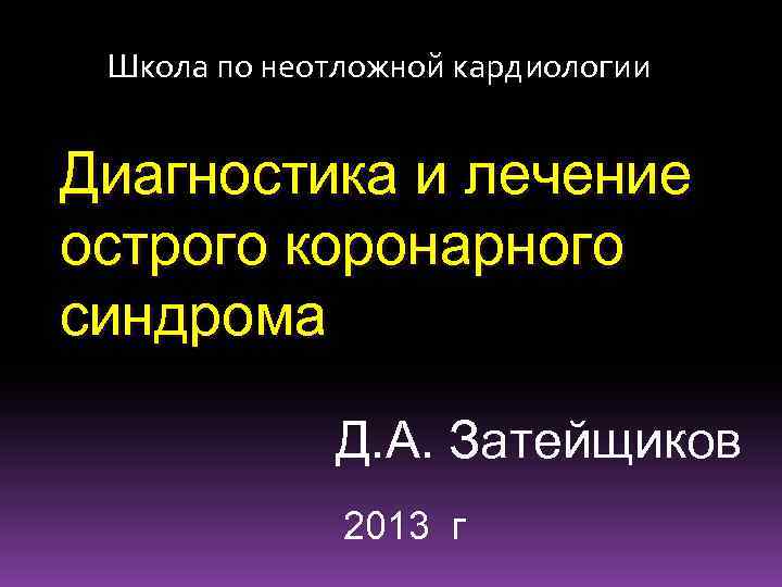 Школа по неотложной кардиологии Диагностика и лечение острого коронарного синдрома Д. А. Затейщиков 2013