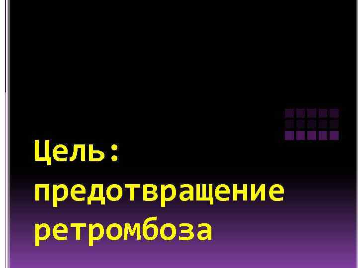 Цель: предотвращение ретромбоза 