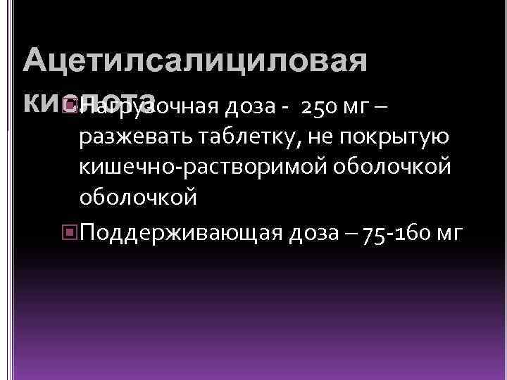 Ацетилсалициловая кислота Нагрузочная доза - 250 мг – разжевать таблетку, не покрытую кишечно-растворимой оболочкой