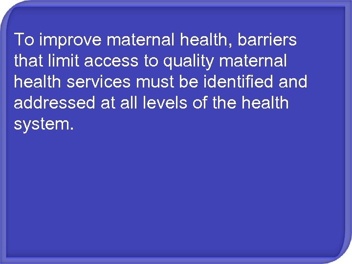 To improve maternal health, barriers that limit access to quality maternal health services must