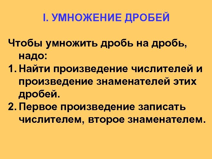I. УМНОЖЕНИЕ ДРОБЕЙ Чтобы умножить дробь на дробь, надо: 1. Найти произведение числителей и