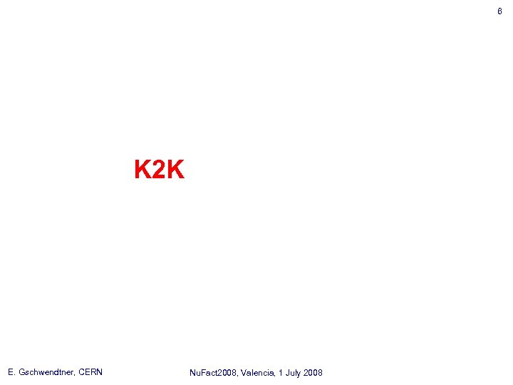 6 K 2 K E. Gschwendtner, CERN Nu. Fact 2008, Valencia, 1 July 2008
