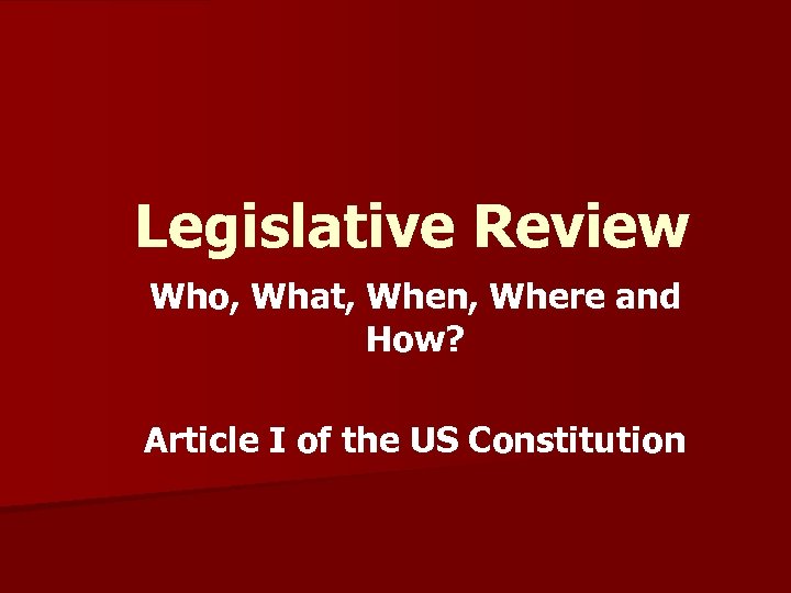 Legislative Review Who, What, When, Where and How? Article I of the US Constitution
