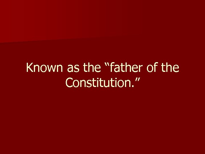 Known as the “father of the Constitution. ” 