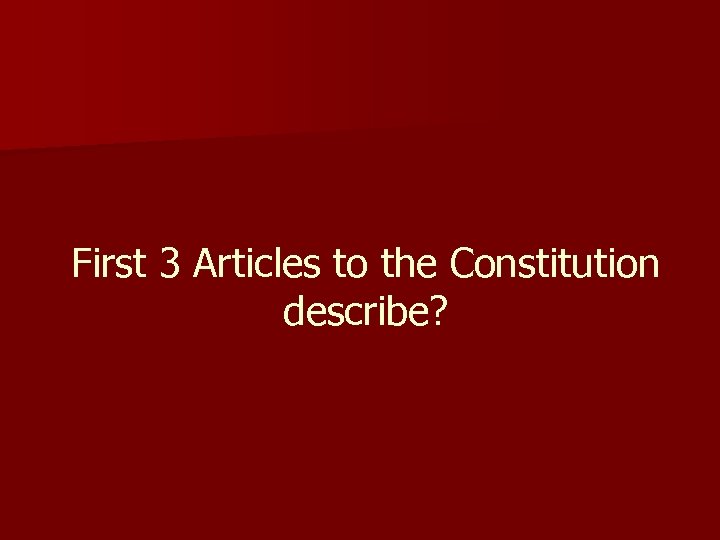 First 3 Articles to the Constitution describe? 
