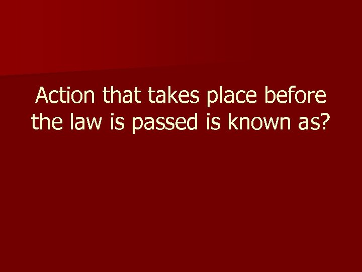 Action that takes place before the law is passed is known as? 