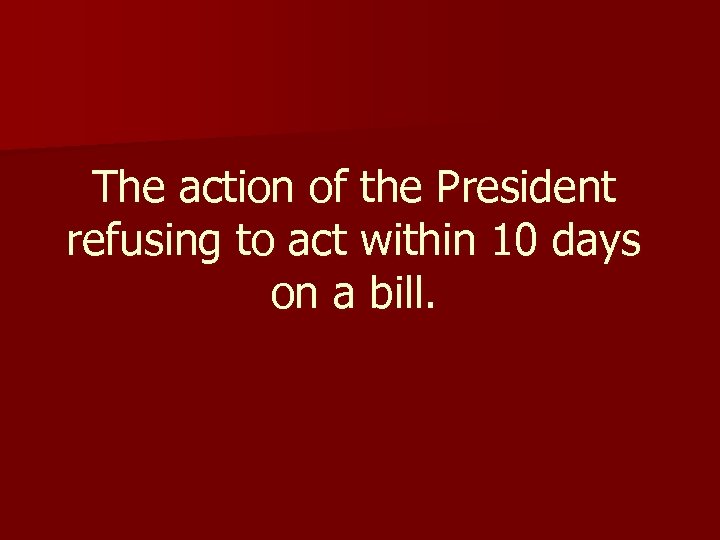The action of the President refusing to act within 10 days on a bill.