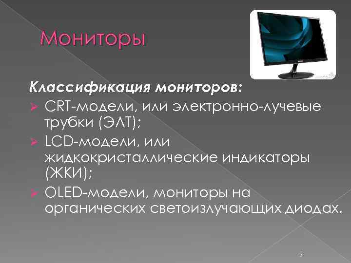 Мониторы Классификация мониторов: Ø СRТ-модели, или электронно-лучевые трубки (ЭЛТ); Ø LCD-модели, или жидкокристаллические индикаторы