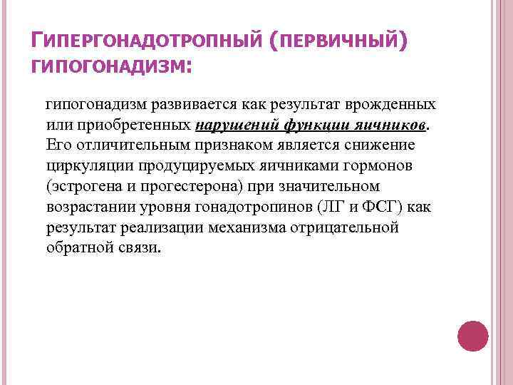 ГИПЕРГОНАДОТРОПНЫЙ (ПЕРВИЧНЫЙ) ГИПОГОНАДИЗМ: гипогонадизм развивается как результат врожденных или приобретенных нарушений функции яичников. Его