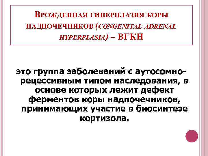 ВРОЖДЕННАЯ ГИПЕРПЛАЗИЯ КОРЫ НАДПОЧЕЧНИКОВ (CONGENITAL ADRENAL HYPERPLASIA) – ВГКН это группа заболеваний с аутосомнорецессивным