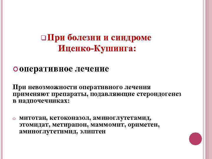 q При болезни и синдроме Иценко Кушинга: оперативное лечение При невозможности оперативного лечения применяют