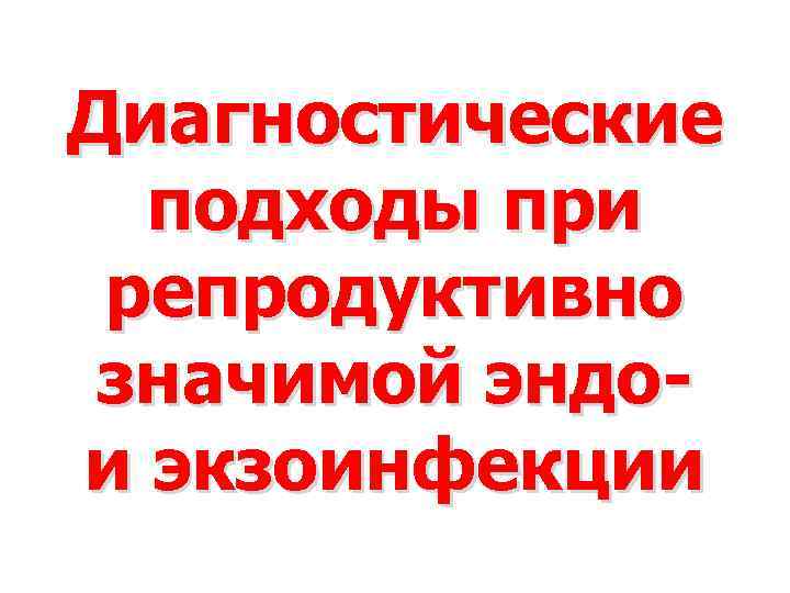 Диагностические подходы при репродуктивно значимой эндо и экзоинфекции 