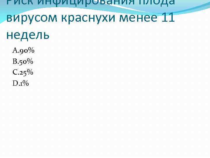 Риск инфицирования плода вирусом краснухи менее 11 недель A. 90% B. 50% C. 25%