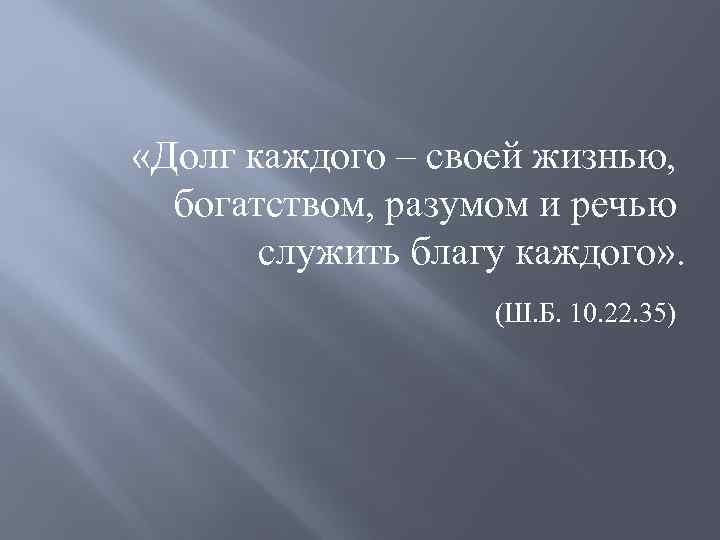  «Долг каждого – своей жизнью, богатством, разумом и речью служить благу каждого» .