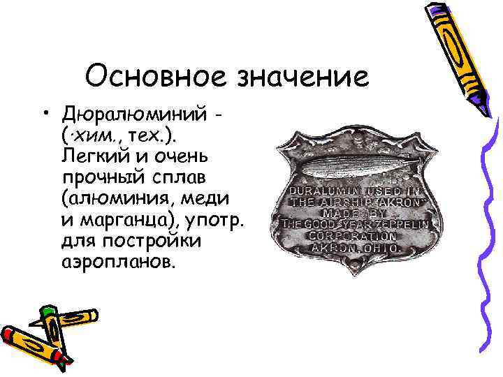Основное значение • Дюралюминий (·хим. , тех. ). Легкий и очень прочный сплав (алюминия,