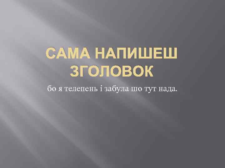 САМА НАПИШЕШ ЗГОЛОВОК бо я телепень і забула шо тут нада. 