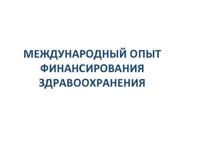 МЕЖДУНАРОДНЫЙ ОПЫТ ФИНАНСИРОВАНИЯ ЗДРАВООХРАНЕНИЯ 