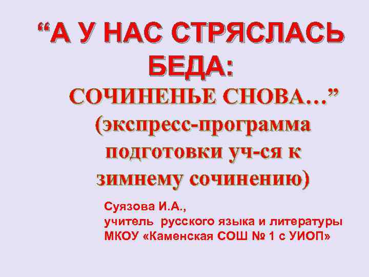 “А У НАС СТРЯСЛАСЬ БЕДА: СОЧИНЕНЬЕ СНОВА…” (экспресс-программа подготовки уч-ся к зимнему сочинению) Суязова