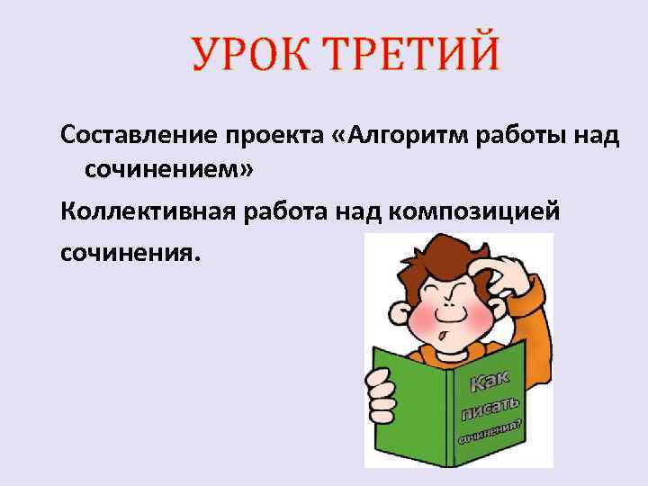 УРОК ТРЕТИЙ Составление проекта «Алгоритм работы над сочинением» Коллективная работа над композицией сочинения. 