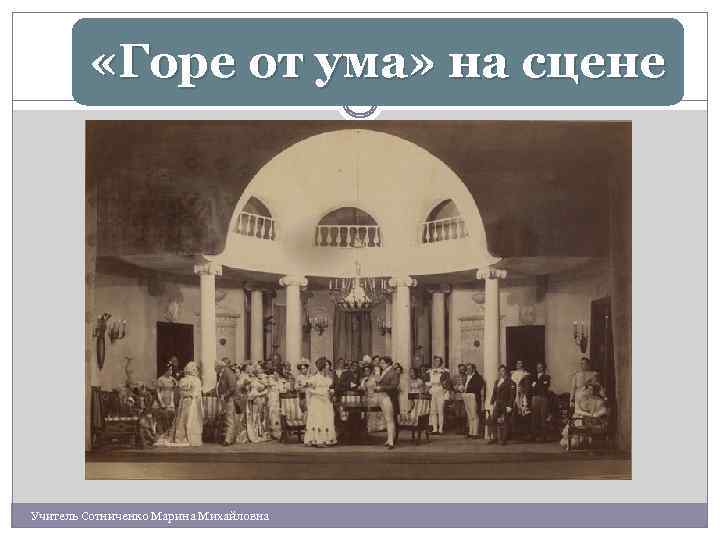  «Горе от ума» на сцене Учитель Сотниченко Марина Михайловна 