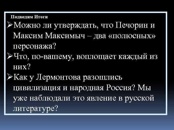 Подводим Итоги ØМожно ли утверждать, что Печорин и Максимыч – два «полюсных» персонажа? ØЧто,