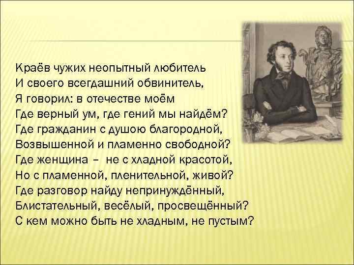 Краёв чужих неопытный любитель И своего всегдашний обвинитель, Я говорил: в отечестве моём Где