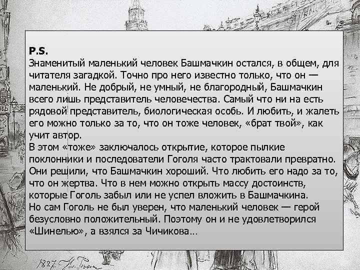 P. S. Знаменитый маленький человек Башмачкин остался, в общем, для читателя загадкой. Точно про