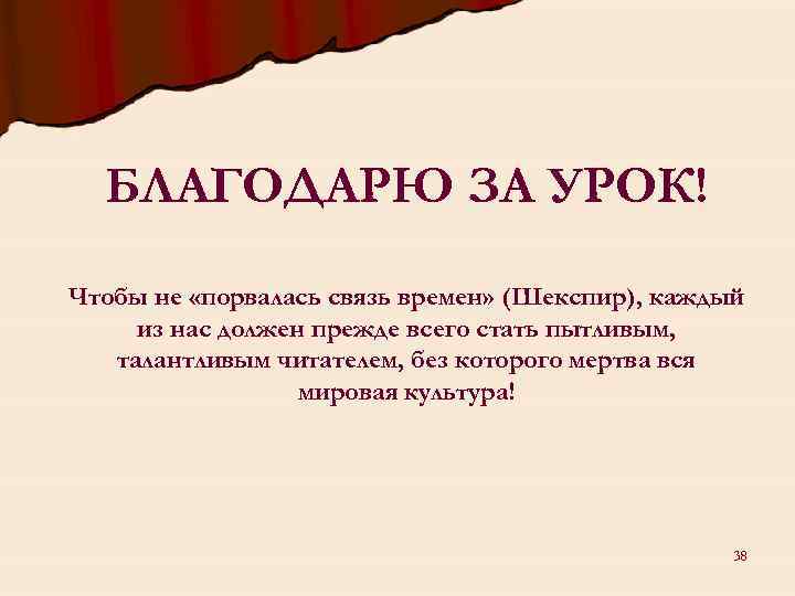 БЛАГОДАРЮ ЗА УРОК! Чтобы не «порвалась связь времен» (Шекспир), каждый из нас должен прежде